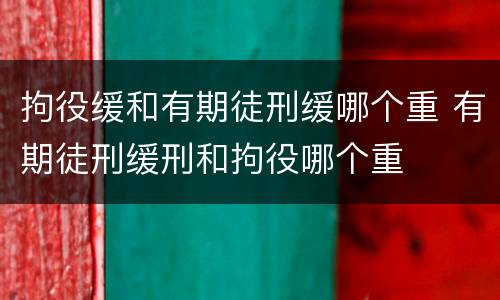 拘役缓和有期徒刑缓哪个重 有期徒刑缓刑和拘役哪个重