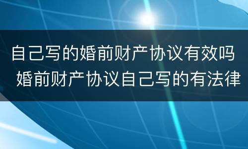 自己写的婚前财产协议有效吗 婚前财产协议自己写的有法律效力吗