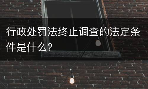 行政处罚法终止调查的法定条件是什么？