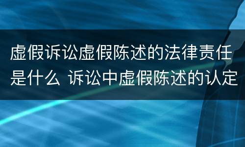 虚假诉讼虚假陈述的法律责任是什么 诉讼中虚假陈述的认定标准