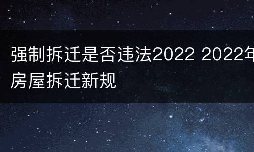 强制拆迁是否违法2022 2022年房屋拆迁新规