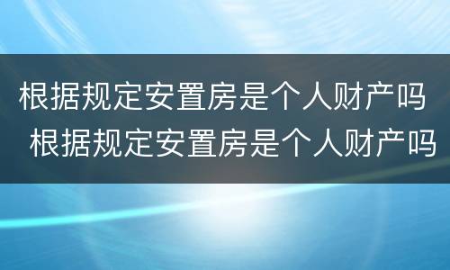 根据规定安置房是个人财产吗 根据规定安置房是个人财产吗为什么