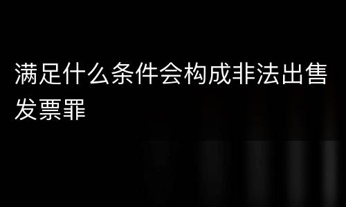 满足什么条件会构成非法出售发票罪