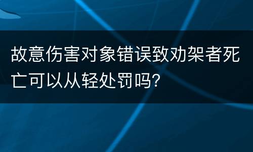 故意伤害对象错误致劝架者死亡可以从轻处罚吗？