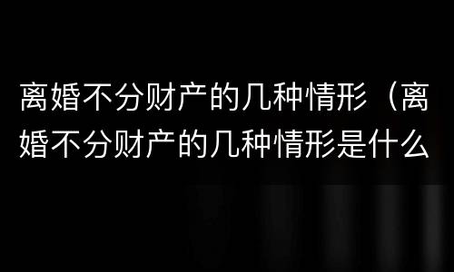 离婚不分财产的几种情形 离婚不分财产的几种情形是什么