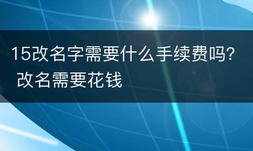 15改名字需要什么手续费吗？ 改名需要花钱