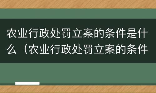 农业行政处罚立案的条件是什么（农业行政处罚立案的条件是什么规定）