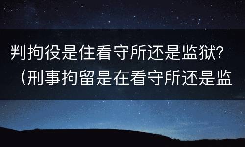 判拘役是住看守所还是监狱？（刑事拘留是在看守所还是监狱）