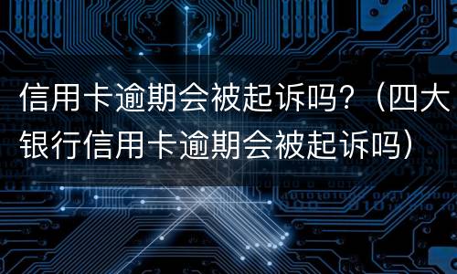 信用卡逾期会被起诉吗?（四大银行信用卡逾期会被起诉吗）