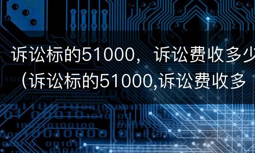 诉讼标的51000，诉讼费收多少（诉讼标的51000,诉讼费收多少合理）