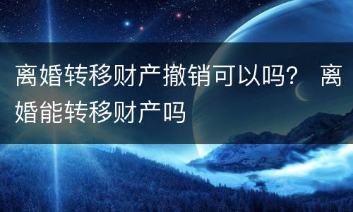 离婚转移财产撤销可以吗？ 离婚能转移财产吗