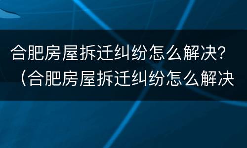 合肥房屋拆迁纠纷怎么解决？（合肥房屋拆迁纠纷怎么解决）