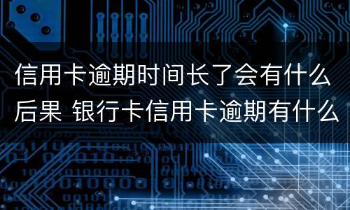 信用卡逾期时间长了会有什么后果 银行卡信用卡逾期有什么后果