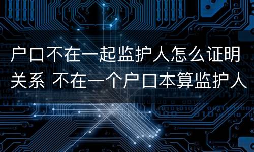 户口不在一起监护人怎么证明关系 不在一个户口本算监护人吗