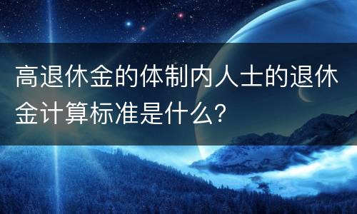 高退休金的体制内人士的退休金计算标准是什么？