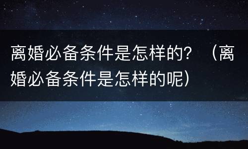 离婚必备条件是怎样的？（离婚必备条件是怎样的呢）