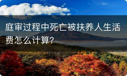 庭审过程中死亡被扶养人生活费怎么计算？