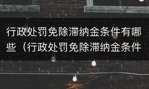 行政处罚免除滞纳金条件有哪些（行政处罚免除滞纳金条件有哪些内容）