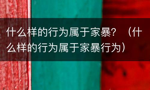 什么样的行为属于家暴？（什么样的行为属于家暴行为）