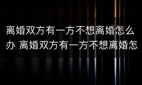 离婚双方有一方不想离婚怎么办 离婚双方有一方不想离婚怎么办理