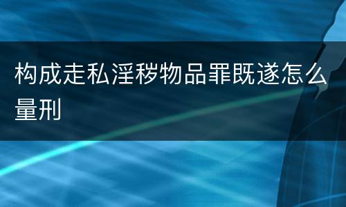 构成走私淫秽物品罪既遂怎么量刑