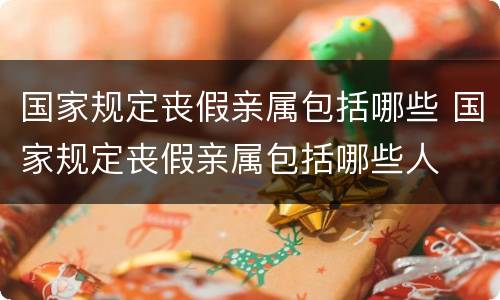 国家规定丧假亲属包括哪些 国家规定丧假亲属包括哪些人