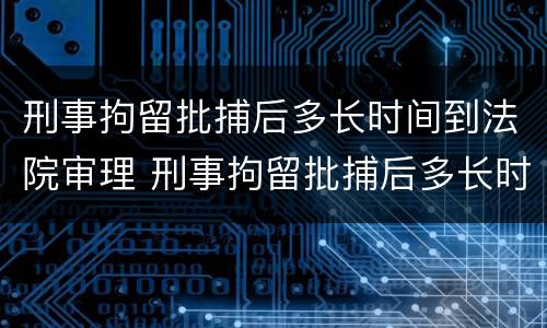 刑事拘留批捕后多长时间到法院审理 刑事拘留批捕后多长时间到法院审理结案