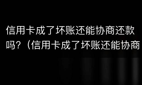 信用卡成了坏账还能协商还款吗?（信用卡成了坏账还能协商还款吗知乎）