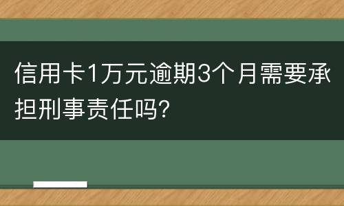 信用卡1万元逾期3个月需要承担刑事责任吗？