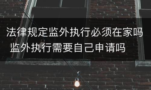 法律规定监外执行必须在家吗 监外执行需要自己申请吗