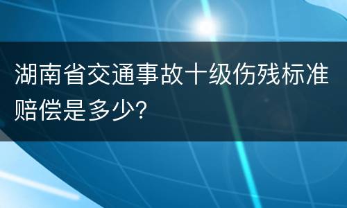 湖南省交通事故十级伤残标准赔偿是多少？