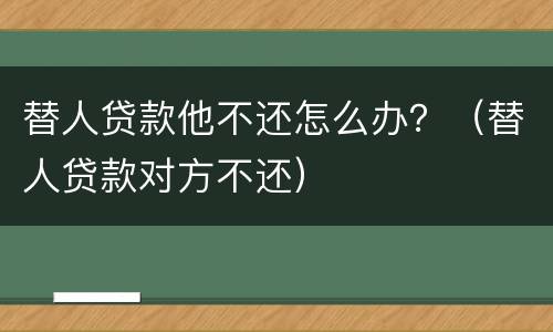 替人贷款他不还怎么办？（替人贷款对方不还）