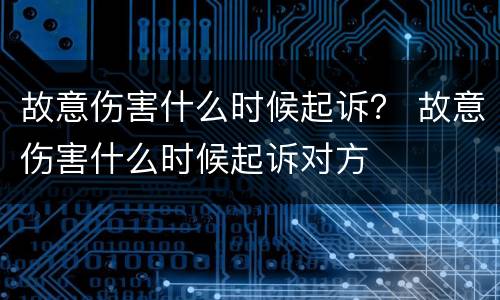 故意伤害什么时候起诉？ 故意伤害什么时候起诉对方