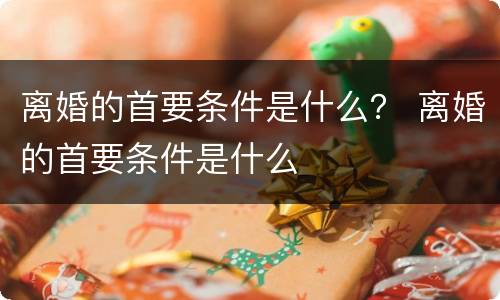 离婚的首要条件是什么？ 离婚的首要条件是什么