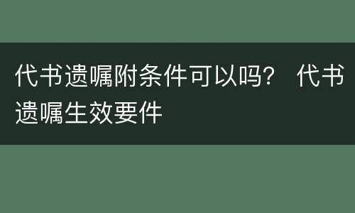 代书遗嘱附条件可以吗？ 代书遗嘱生效要件