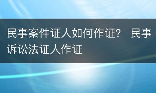 民事案件证人如何作证？ 民事诉讼法证人作证