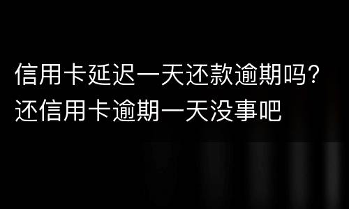 信用卡延迟一天还款逾期吗? 还信用卡逾期一天没事吧