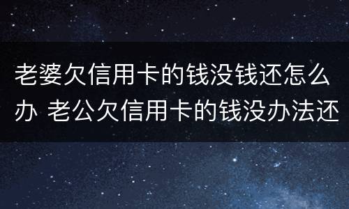 老婆欠信用卡的钱没钱还怎么办 老公欠信用卡的钱没办法还怎么办