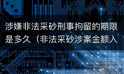 涉嫌非法采砂刑事拘留的期限是多久（非法采砂涉案金额入刑标准）