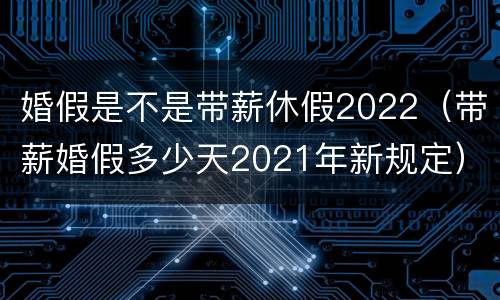 婚假是不是带薪休假2022（带薪婚假多少天2021年新规定）