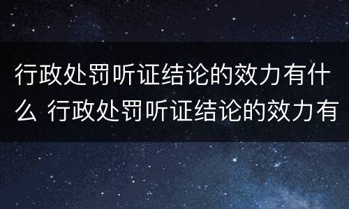 行政处罚听证结论的效力有什么 行政处罚听证结论的效力有什么要求