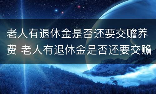 老人有退休金是否还要交赡养费 老人有退休金是否还要交赡养费呢