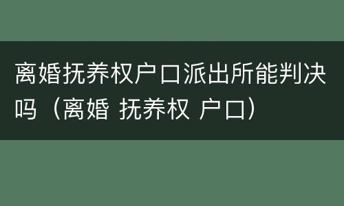 离婚抚养权户口派出所能判决吗（离婚 抚养权 户口）