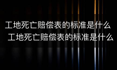 工地死亡赔偿表的标准是什么 工地死亡赔偿表的标准是什么呢