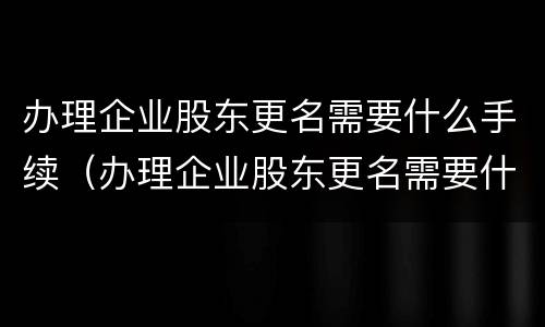 办理企业股东更名需要什么手续（办理企业股东更名需要什么手续和证件）