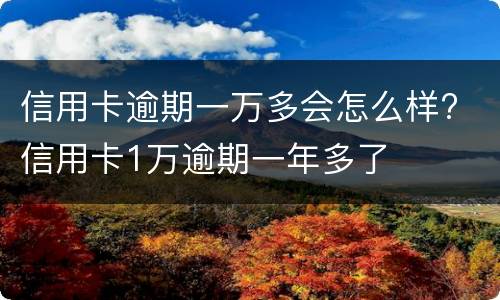 信用卡逾期一万多会怎么样? 信用卡1万逾期一年多了