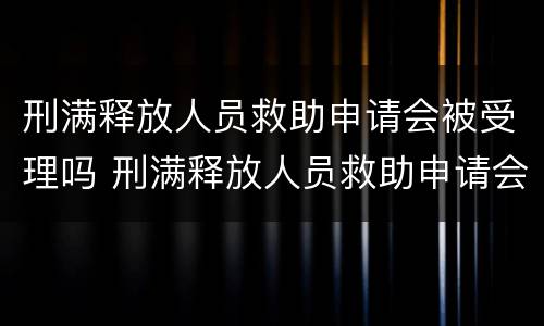 刑满释放人员救助申请会被受理吗 刑满释放人员救助申请会被受理吗怎么办