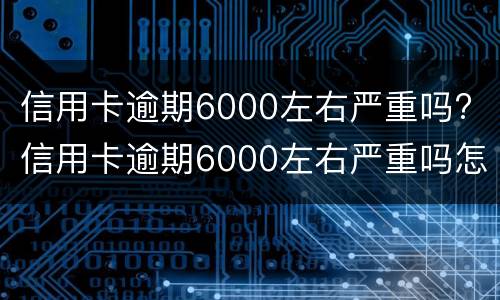 信用卡逾期6000左右严重吗? 信用卡逾期6000左右严重吗怎么办