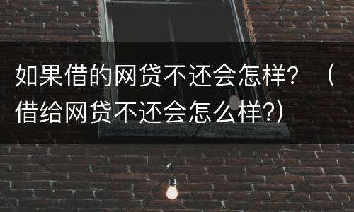 如果借的网贷不还会怎样？（借给网贷不还会怎么样?）