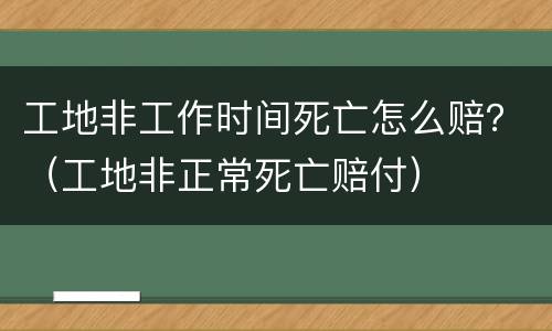 工地非工作时间死亡怎么赔？（工地非正常死亡赔付）